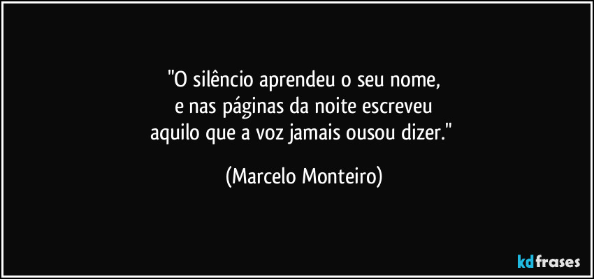"O silêncio aprendeu o seu nome,
e nas páginas da noite escreveu
aquilo que a voz jamais ousou dizer." (Marcelo Monteiro)