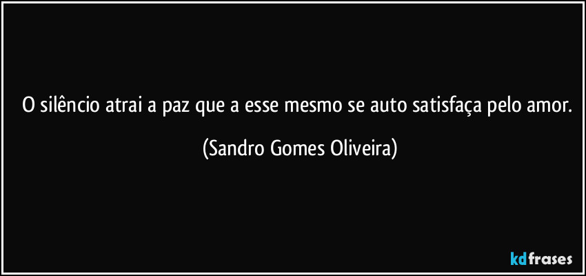 O silêncio atrai a paz que a esse mesmo se auto satisfaça pelo amor. (Sandro Gomes Oliveira)