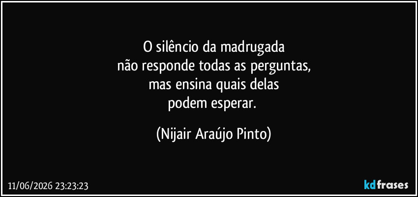O silêncio da madrugada
não responde todas as perguntas,
mas ensina quais delas
podem esperar. (Nijair Araújo Pinto)