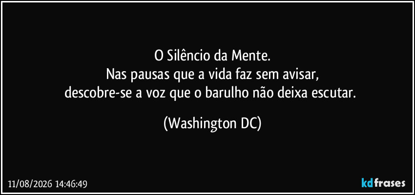 O Silêncio da Mente.
Nas pausas que a vida faz sem avisar,
descobre-se a voz que o barulho não deixa escutar. (Washington DC)