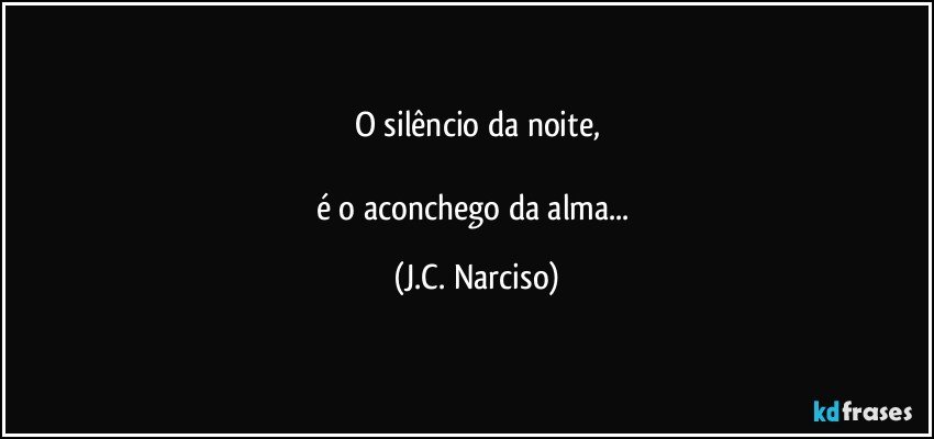 O silêncio da noite,

é o aconchego da alma... (J.C. Narciso)