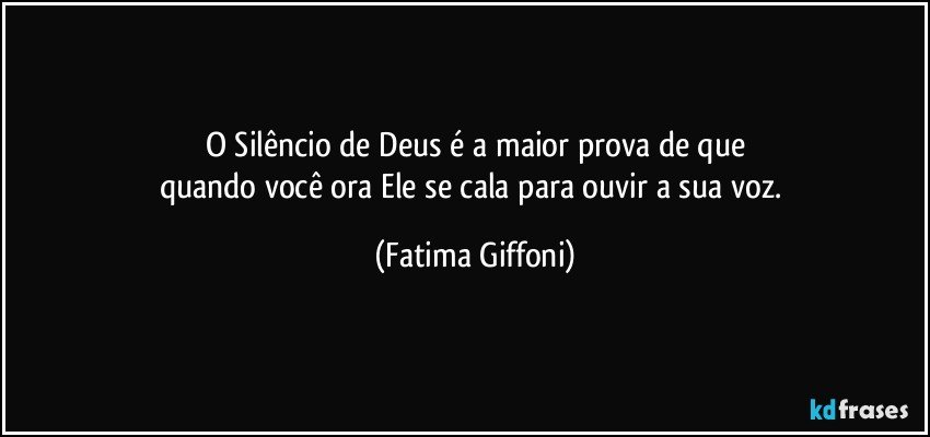 O Silêncio de Deus é a maior prova de que
quando você ora Ele se cala para ouvir a sua voz. (Fatima Giffoni)