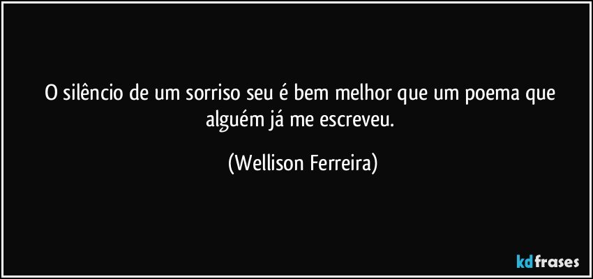 O silêncio de um sorriso seu é bem melhor que um poema que alguém já me escreveu. (Wellison Ferreira)