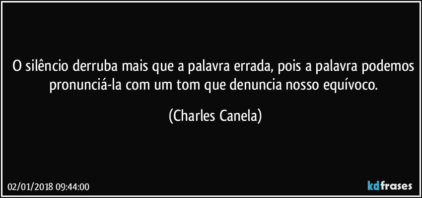 O silêncio derruba mais que a palavra errada, pois a palavra podemos pronunciá-la com um tom que denuncia nosso equívoco. (Charles Canela)