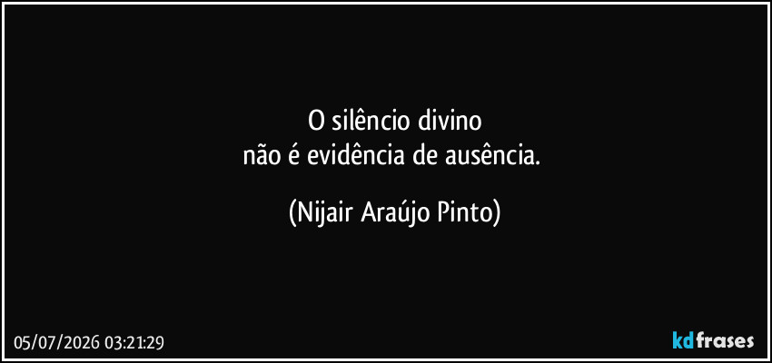 O silêncio divino
não é evidência de ausência. (Nijair Araújo Pinto)