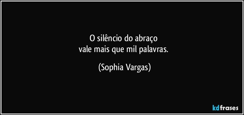 O silêncio do abraço 
vale mais que mil palavras. (Sophia Vargas)