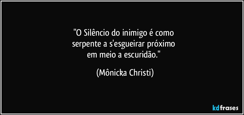 "O Silêncio do inimigo é como 
serpente a s'esgueirar próximo 
em meio a escuridão." (Mônicka Christi)