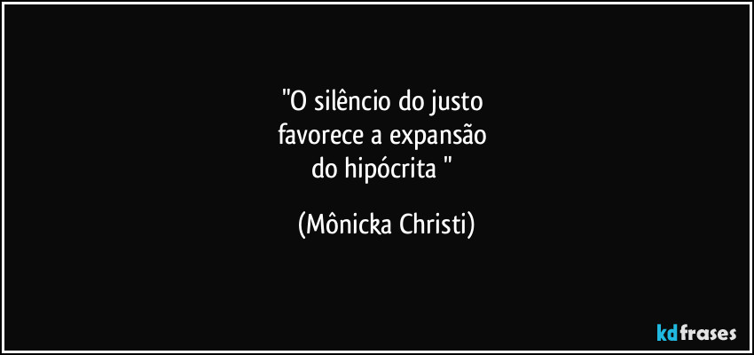 "O silêncio do justo
favorece a expansão
do hipócrita " (Mônicka Christi)