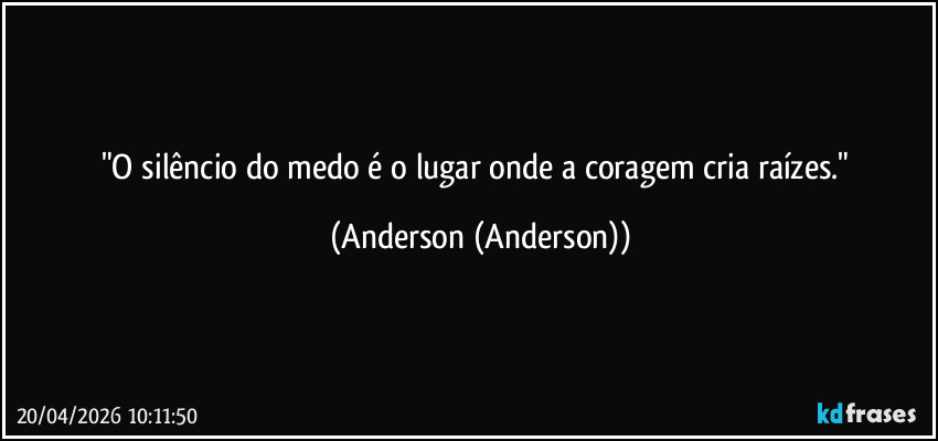 "O silêncio do medo é o lugar onde a coragem cria raízes." (Anderson (Anderson))