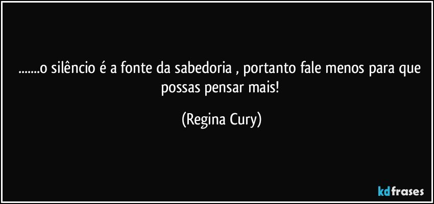 ...o silêncio é a fonte da sabedoria  , portanto fale menos  para que possas pensar mais! (Regina Cury)