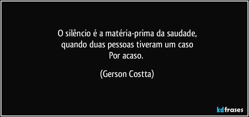 O silêncio é a matéria-prima da saudade,
quando duas pessoas tiveram um caso
Por acaso. (Gerson Costta)