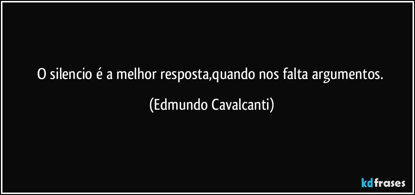 O silencio é a melhor resposta,quando nos falta argumentos. (Edmundo Cavalcanti)