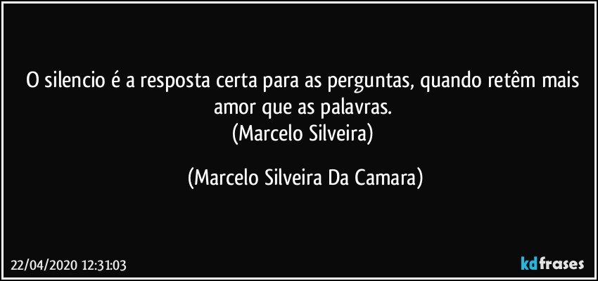 O silencio é a resposta certa para as perguntas, quando retêm mais amor que as palavras. 
(Marcelo Silveira) (Marcelo Silveira Da Camara)