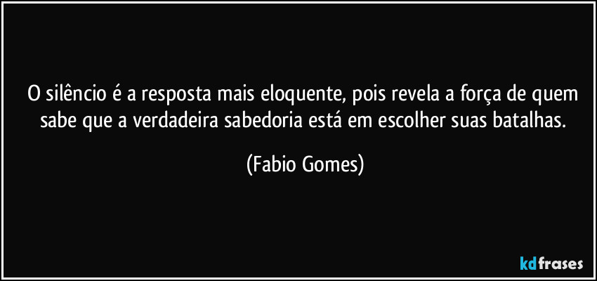 O silêncio é a resposta mais eloquente, pois revela a força de quem sabe que a verdadeira sabedoria está em escolher suas batalhas. (Fabio Gomes)