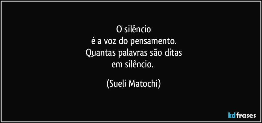 O silêncio
é a voz do pensamento.
Quantas palavras são ditas
em silêncio. (Sueli Matochi)