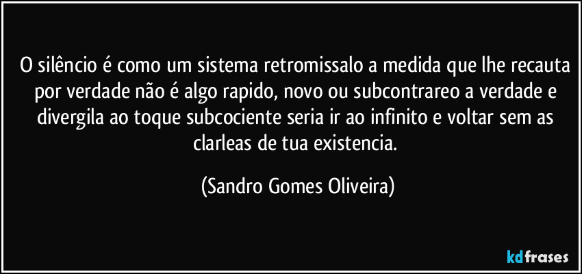 O silêncio é como um sistema retromissalo a medida que lhe recauta por verdade não é algo rapido, novo ou subcontrareo a verdade e divergila ao toque subcociente seria ir ao infinito e voltar sem as clarleas de tua existencia. (Sandro Gomes Oliveira)