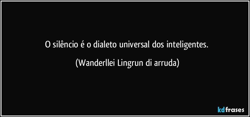 O silêncio é o dialeto universal dos inteligentes. (Wanderllei Lingrun di arruda)