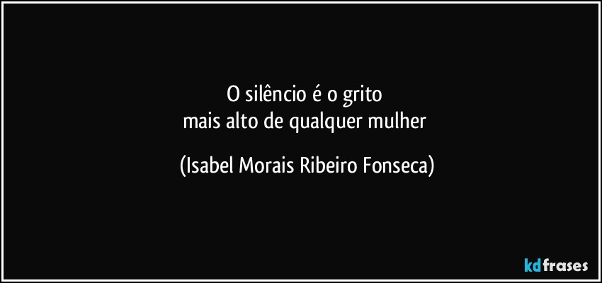 O silêncio é o grito 
mais alto de qualquer mulher (Isabel Morais Ribeiro Fonseca)