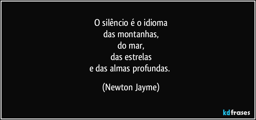 O silêncio é o idioma
das montanhas,
do mar,
das estrelas
e das almas profundas. (Newton Jayme)