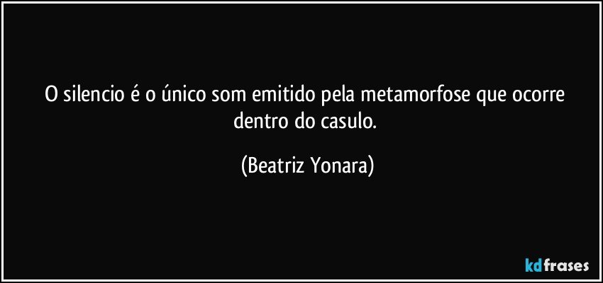 O silencio é o único som emitido pela metamorfose que ocorre dentro do casulo. (Beatriz Yonara)