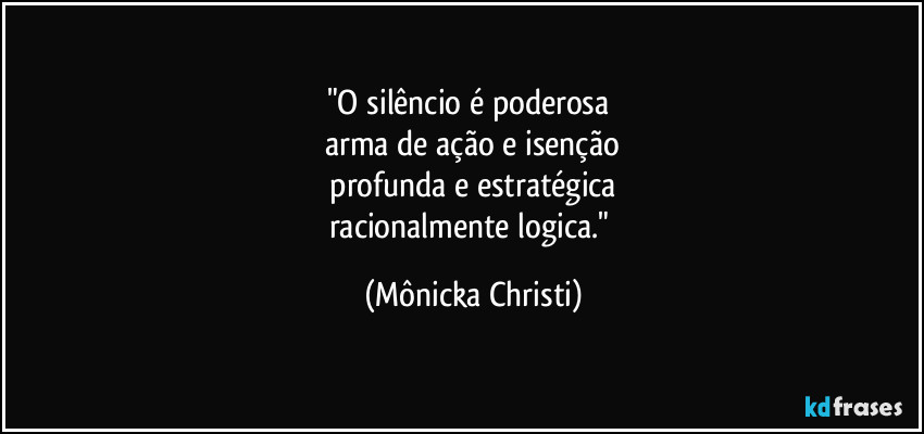 "O silêncio é poderosa 
arma de ação e isenção
 profunda e estratégica 
racionalmente logica." (Mônicka Christi)