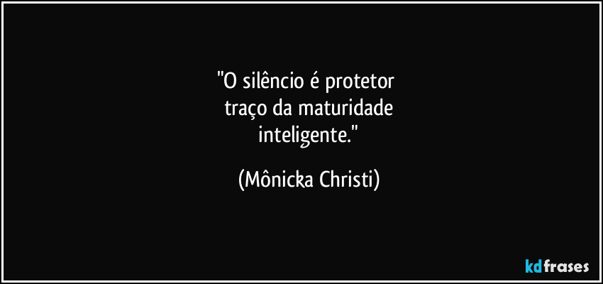 "O silêncio é protetor 
traço da maturidade
 inteligente." (Mônicka Christi)