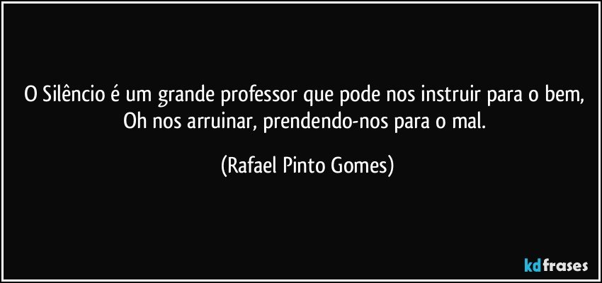 O Silêncio é um grande professor que pode nos instruir para o bem, Oh nos arruinar, prendendo-nos para o mal. (Rafael Pinto Gomes)