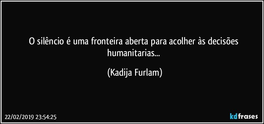 O silêncio  é  uma fronteira aberta para acolher às  decisões  humanitarias... (Kadija Furlam)