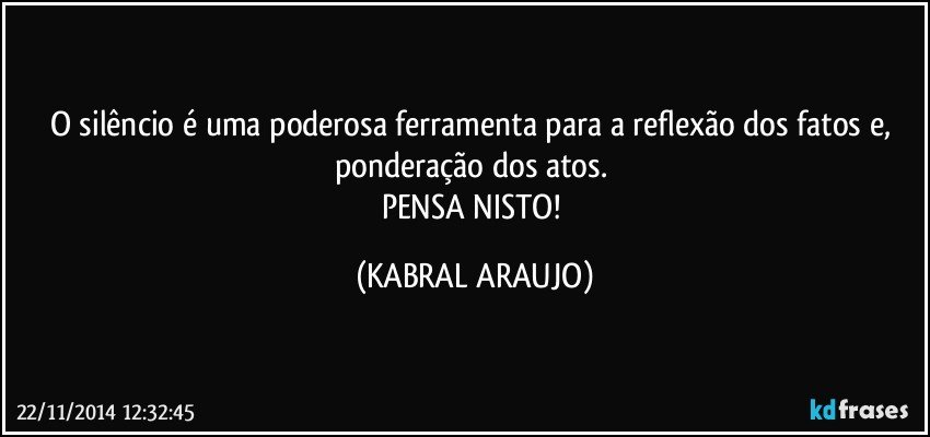 O silêncio é uma poderosa ferramenta para a reflexão dos fatos e, ponderação dos atos. 
PENSA NISTO! (KABRAL ARAUJO)