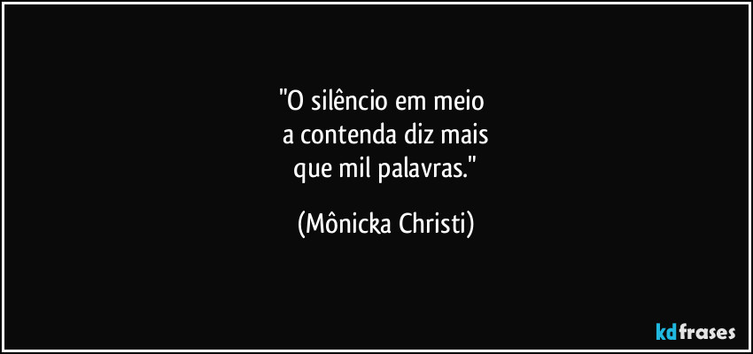 "O silêncio em meio 
a contenda diz mais
 que mil palavras." (Mônicka Christi)