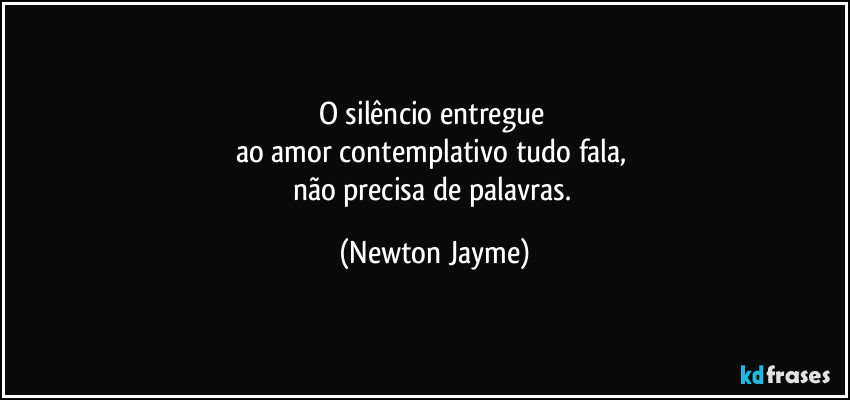 O silêncio entregue 
ao amor contemplativo tudo fala, 
não precisa de palavras. (Newton Jayme)