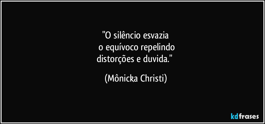 "O silêncio esvazia
 o equívoco repelindo
distorções e duvida." (Mônicka Christi)