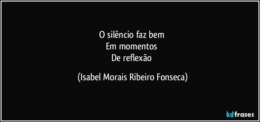 O silêncio faz bem 
Em momentos 
De reflexão (Isabel Morais Ribeiro Fonseca)