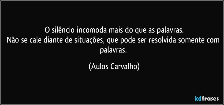 O silêncio incomoda mais do que as palavras.
Não se cale diante de situações, que pode ser resolvida somente com palavras. (Aulos Carvalho)