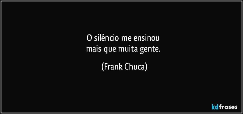O silêncio me ensinou 
mais que muita gente. (Frank Chuca)