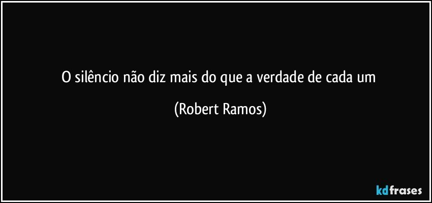 O silêncio não diz mais do que a verdade de cada um (Robert Ramos)