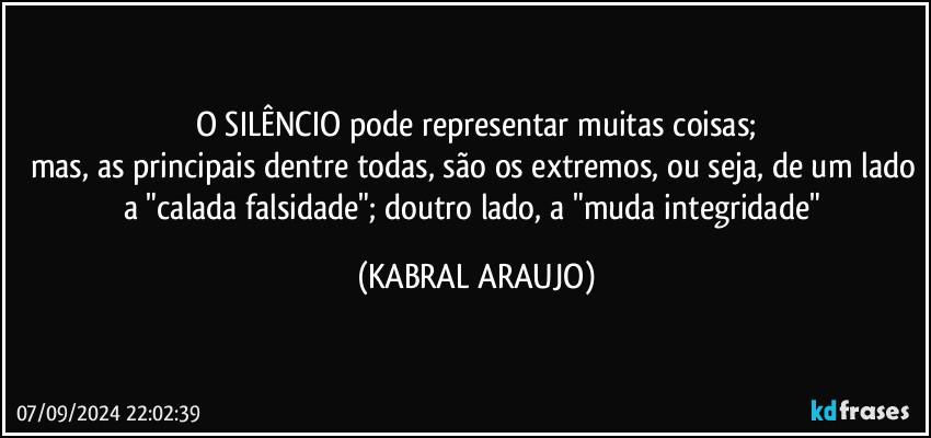 O SILÊNCIO pode representar muitas coisas;
mas, as principais dentre todas, são os extremos, ou seja, de um lado a "calada falsidade"; doutro lado, a "muda integridade" (KABRAL ARAUJO)