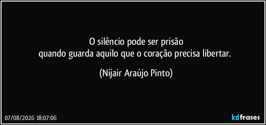 O silêncio pode ser prisão
quando guarda aquilo que o coração precisa libertar. (Nijair Araújo Pinto)