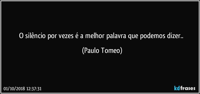 O silêncio por vezes é a melhor palavra que podemos dizer.. (Paulo Tomeo)