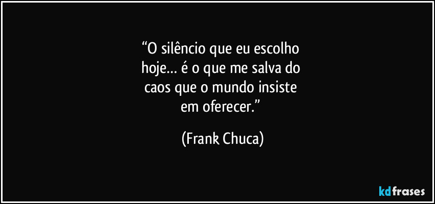 “O silêncio que eu escolho 
hoje… é o que me salva do 
caos que o mundo insiste 
em oferecer.” (Frank Chuca)