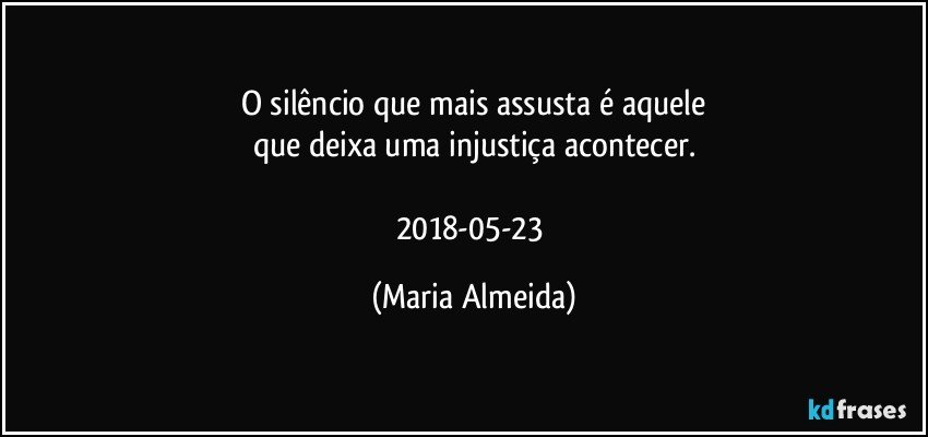 O silêncio que mais assusta é aquele
que deixa uma injustiça acontecer.

2018-05-23 (Maria Almeida)