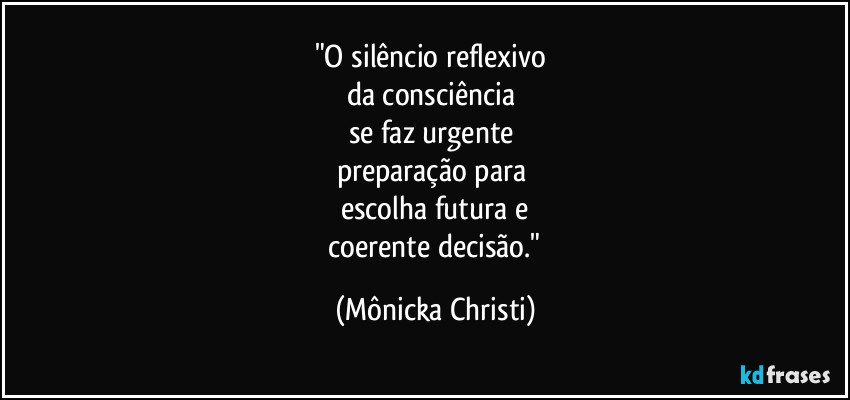 "O silêncio reflexivo
da consciência
se faz urgente
preparação para
escolha futura e
coerente decisão." (Mônicka Christi)