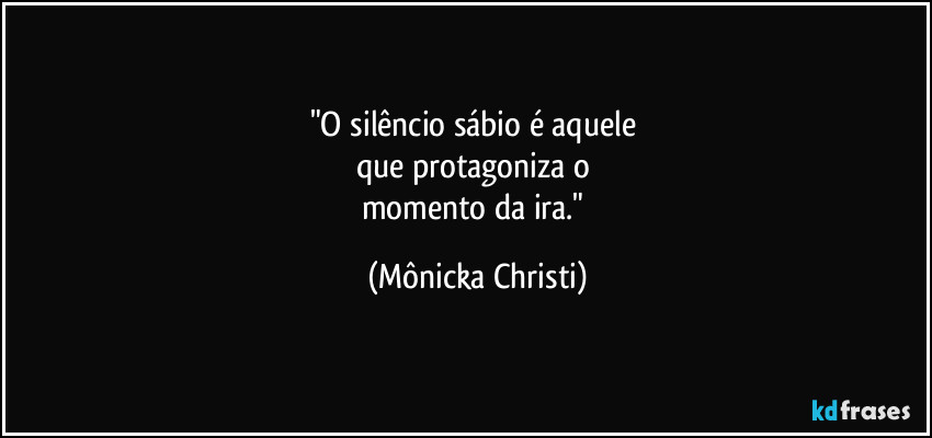 "O silêncio sábio é aquele 
que protagoniza o 
momento da ira." (Mônicka Christi)