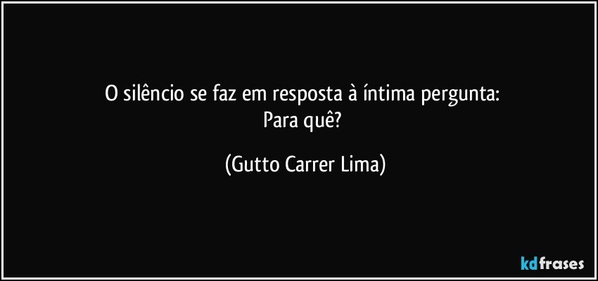 O silêncio se faz em resposta à íntima pergunta: 
Para quê? (Gutto Carrer Lima)