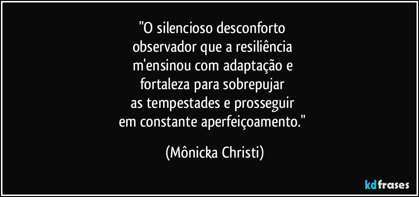"O silencioso desconforto
observador que a resiliência
m'ensinou com adaptação e
fortaleza para sobrepujar
as tempestades e prosseguir
em constante aperfeiçoamento." (Mônicka Christi)