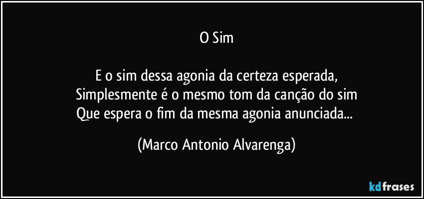 O Sim

E o sim dessa agonia da certeza esperada,
Simplesmente é o mesmo tom da canção do sim
Que espera o fim da mesma agonia anunciada... (Marco Antonio Alvarenga)