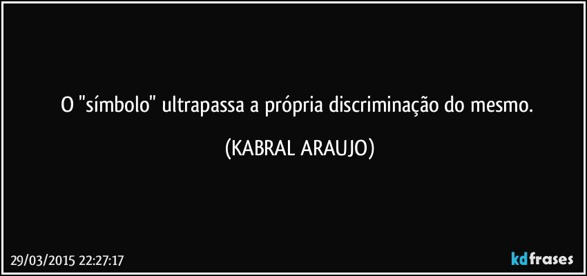 O "símbolo" ultrapassa a própria discriminação do mesmo. (KABRAL ARAUJO)