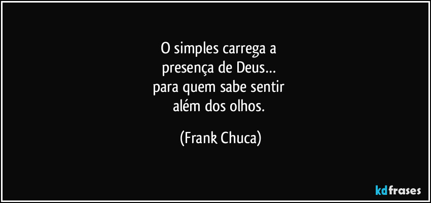 O simples carrega a 
presença de Deus… 
para quem sabe sentir 
além dos olhos. (Frank Chuca)