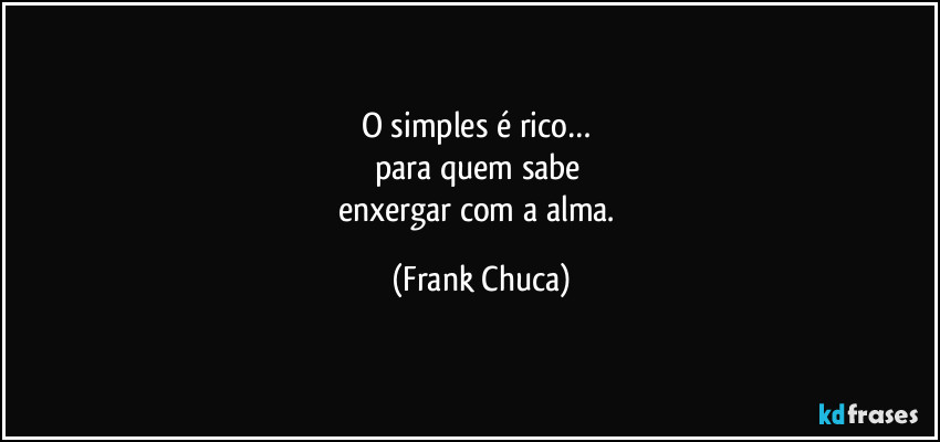 O simples é rico… 
para quem sabe 
enxergar com a alma. (Frank Chuca)