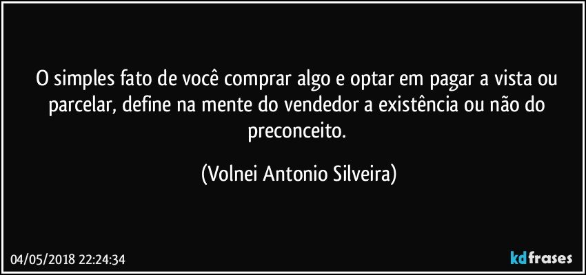 O simples fato de você comprar algo e optar em pagar a vista ou parcelar, define na mente do vendedor a existência ou não do preconceito. (Volnei Antonio Silveira)